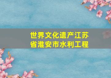 世界文化遗产江苏省淮安市水利工程