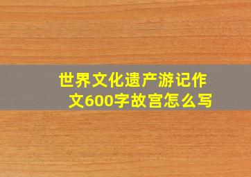 世界文化遗产游记作文600字故宫怎么写