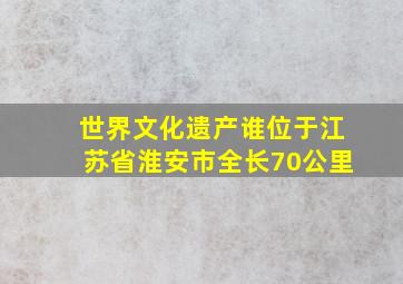 世界文化遗产谁位于江苏省淮安市全长70公里