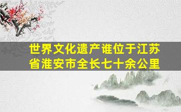 世界文化遗产谁位于江苏省淮安市全长七十余公里