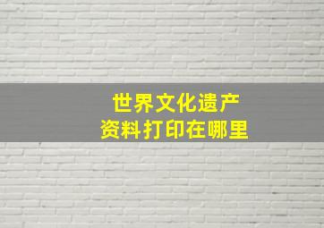 世界文化遗产资料打印在哪里