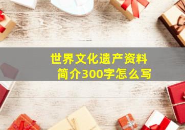 世界文化遗产资料简介300字怎么写