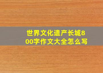 世界文化遗产长城800字作文大全怎么写