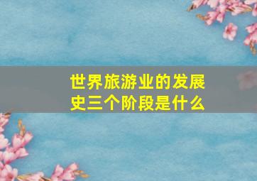 世界旅游业的发展史三个阶段是什么