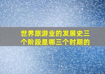 世界旅游业的发展史三个阶段是哪三个时期的