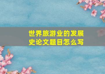 世界旅游业的发展史论文题目怎么写