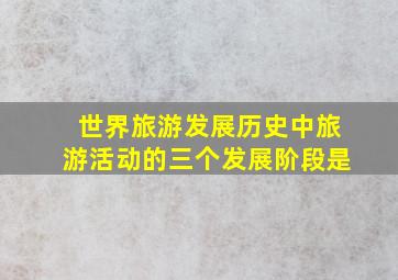 世界旅游发展历史中旅游活动的三个发展阶段是