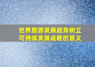 世界旅游发展趋势树立可持续发展战略的意义