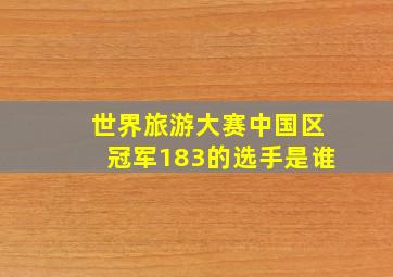 世界旅游大赛中国区冠军183的选手是谁