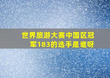 世界旅游大赛中国区冠军183的选手是谁呀