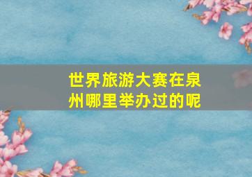 世界旅游大赛在泉州哪里举办过的呢