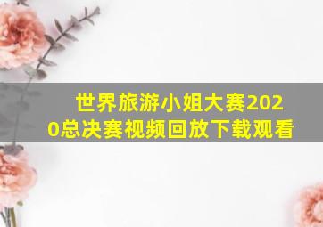 世界旅游小姐大赛2020总决赛视频回放下载观看