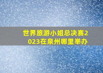 世界旅游小姐总决赛2023在泉州哪里举办