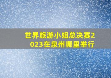 世界旅游小姐总决赛2023在泉州哪里举行