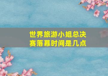 世界旅游小姐总决赛落幕时间是几点