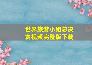 世界旅游小姐总决赛视频完整版下载