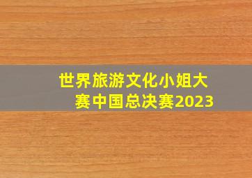 世界旅游文化小姐大赛中国总决赛2023