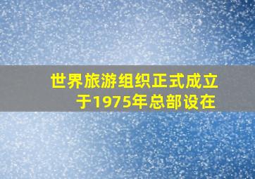 世界旅游组织正式成立于1975年总部设在