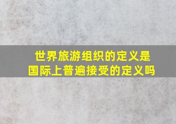 世界旅游组织的定义是国际上普遍接受的定义吗