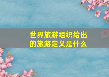 世界旅游组织给出的旅游定义是什么