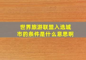 世界旅游联盟入选城市的条件是什么意思啊