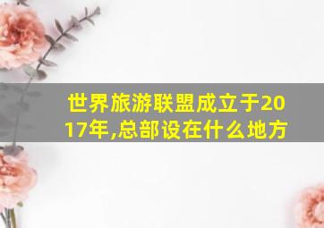 世界旅游联盟成立于2017年,总部设在什么地方