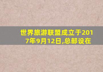 世界旅游联盟成立于2017年9月12日,总部设在