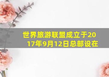 世界旅游联盟成立于2017年9月12日总部设在