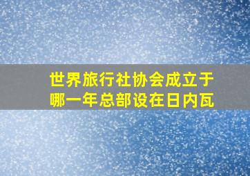 世界旅行社协会成立于哪一年总部设在日内瓦