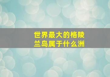 世界最大的格陵兰岛属于什么洲