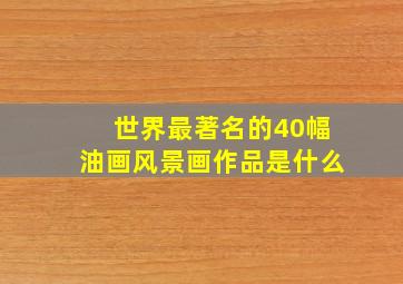 世界最著名的40幅油画风景画作品是什么