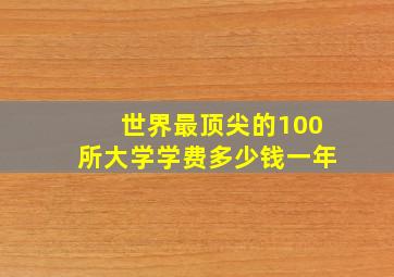 世界最顶尖的100所大学学费多少钱一年