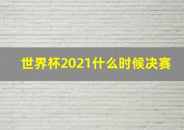 世界杯2021什么时候决赛