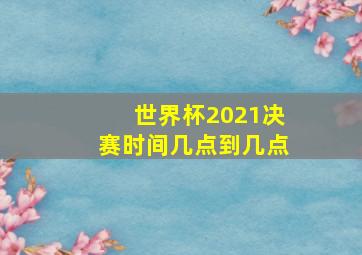 世界杯2021决赛时间几点到几点