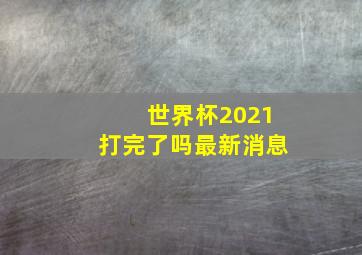 世界杯2021打完了吗最新消息