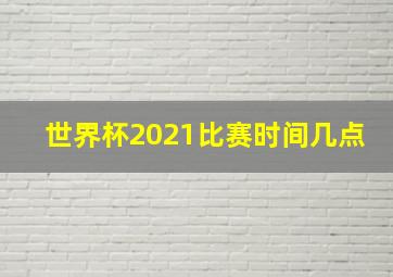 世界杯2021比赛时间几点