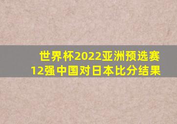 世界杯2022亚洲预选赛12强中国对日本比分结果