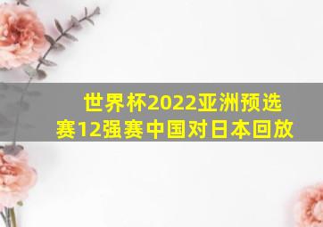 世界杯2022亚洲预选赛12强赛中国对日本回放