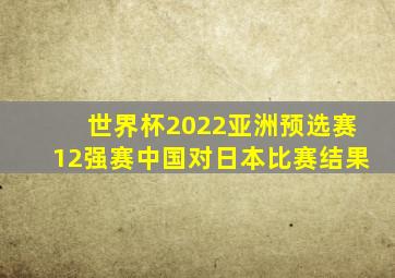 世界杯2022亚洲预选赛12强赛中国对日本比赛结果