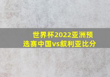 世界杯2022亚洲预选赛中国vs叙利亚比分