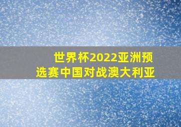 世界杯2022亚洲预选赛中国对战澳大利亚