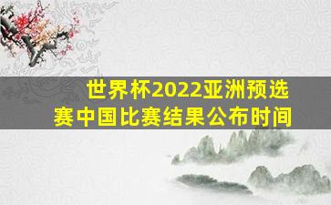 世界杯2022亚洲预选赛中国比赛结果公布时间