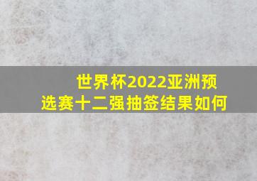 世界杯2022亚洲预选赛十二强抽签结果如何