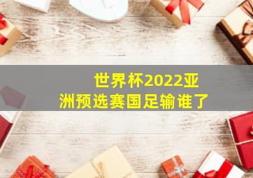 世界杯2022亚洲预选赛国足输谁了