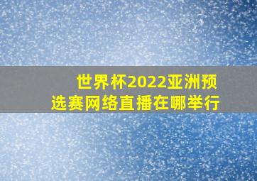 世界杯2022亚洲预选赛网络直播在哪举行