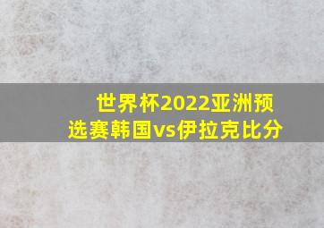 世界杯2022亚洲预选赛韩国vs伊拉克比分