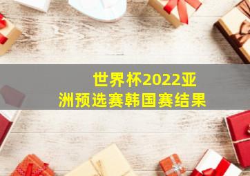 世界杯2022亚洲预选赛韩国赛结果