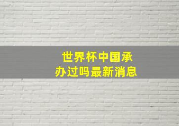 世界杯中国承办过吗最新消息