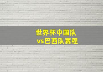 世界杯中国队vs巴西队赛程