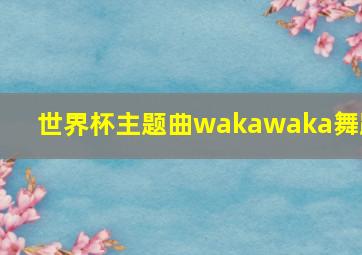 世界杯主题曲wakawaka舞蹈